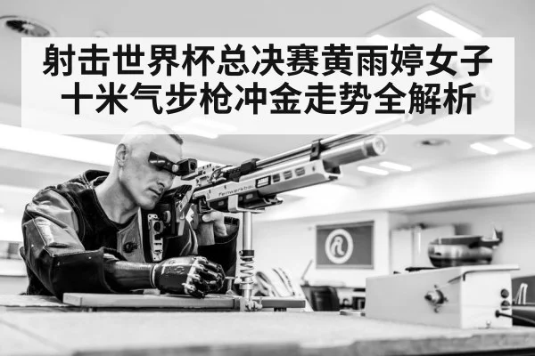 射击世界杯总决赛黄雨婷女子十米气步枪冲金走势全解析
