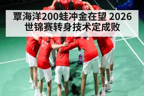 覃海洋200蛙冲金在望 2026世锦赛转身技术定成败