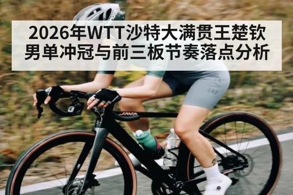 2026年WTT沙特大满贯王楚钦男单冲冠与前三板节奏落点分析